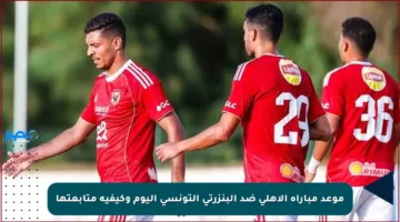 موعد مباراة الأهلي ضد البنزرتي التونسي اليوم وكيفية متابعتها